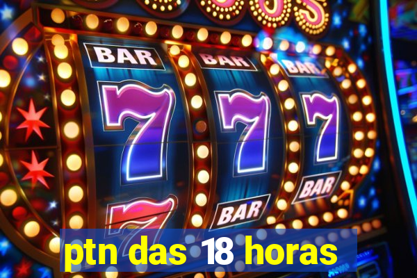 ptn das 18 horas